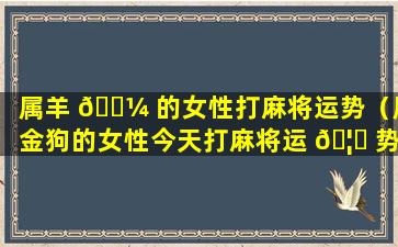 属羊 🐼 的女性打麻将运势（属金狗的女性今天打麻将运 🦄 势如何呢）